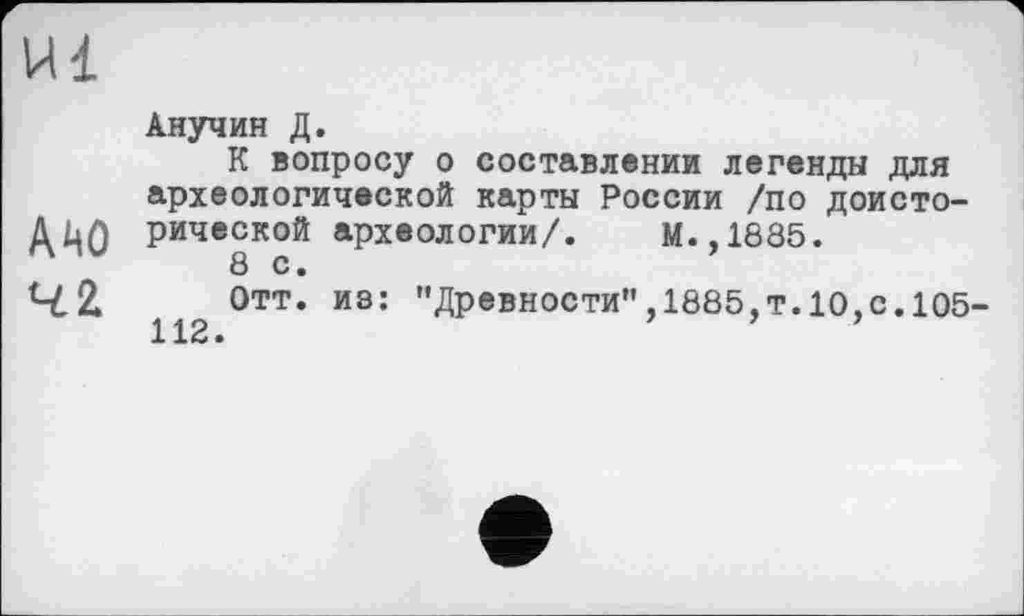 ﻿Анучин Д.
К вопросу о составлении легенды для археологической карты России /по доисто-
ДАО рической археологии/. М.,1885.
8 с.
4.Z Отт. иэ: "Древности",1885,т.10,с.105-